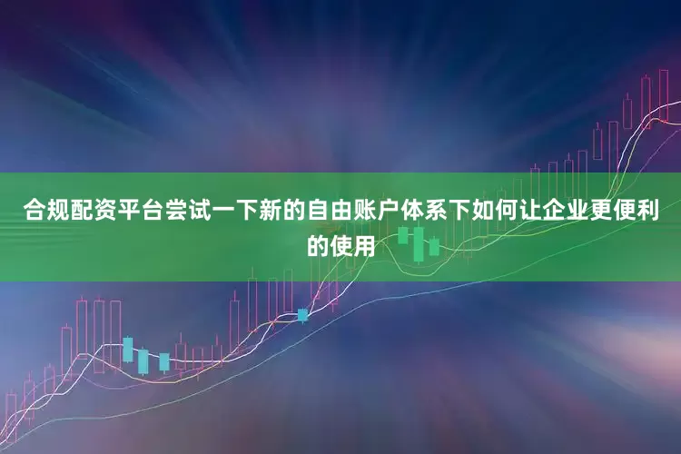 合规配资平台尝试一下新的自由账户体系下如何让企业更便利的使用
