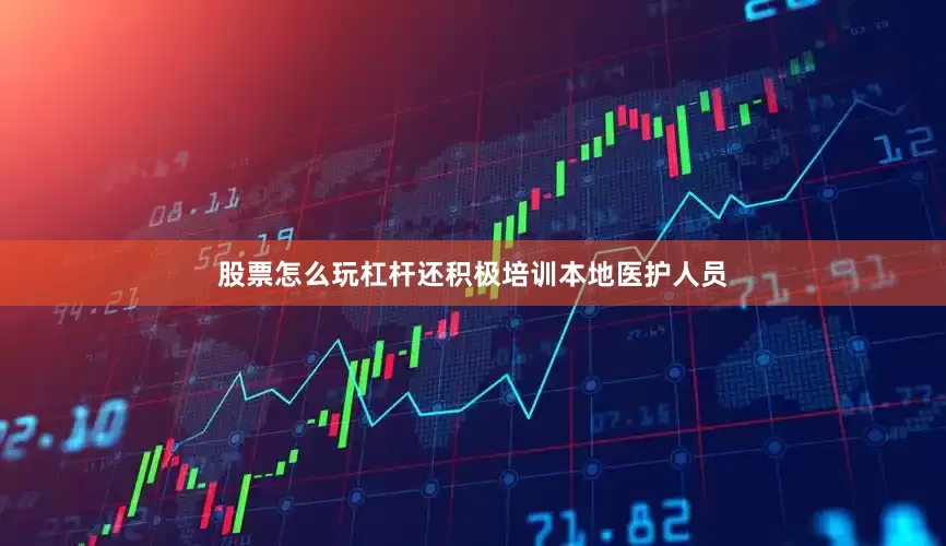 股票怎么玩杠杆还积极培训本地医护人员
