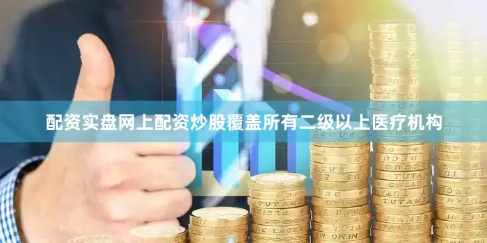 配资实盘网上配资炒股覆盖所有二级以上医疗机构