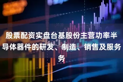 股票配资实盘台基股份主营功率半导体器件的研发、制造、销售及服务