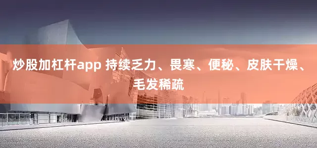 炒股加杠杆app 持续乏力、畏寒、便秘、皮肤干燥、毛发稀疏