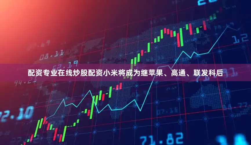 配资专业在线炒股配资小米将成为继苹果、高通、联发科后