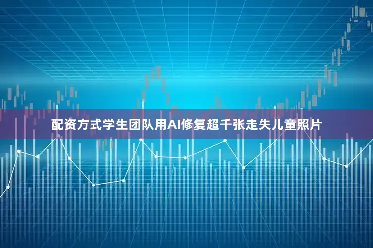 配资方式学生团队用AI修复超千张走失儿童照片