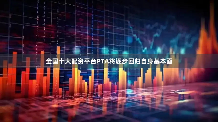 全国十大配资平台PTA将逐步回归自身基本面