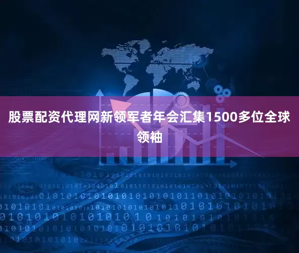 股票配资代理网新领军者年会汇集1500多位全球领袖