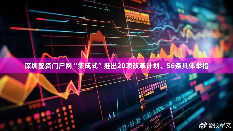 深圳配资门户网“集成式”推出20项改革计划、56条具体举措