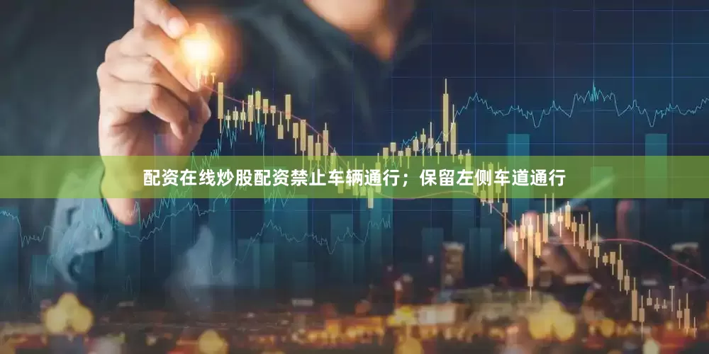 配资在线炒股配资禁止车辆通行；保留左侧车道通行