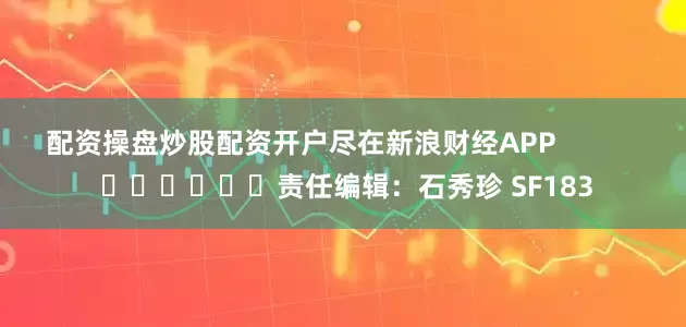 配资操盘炒股配资开户尽在新浪财经APP            						责任编辑：石秀珍 SF183