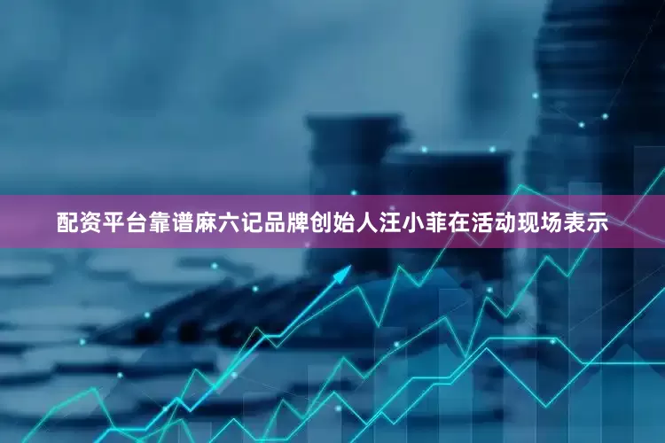 配资平台靠谱　　麻六记品牌创始人汪小菲在活动现场表示