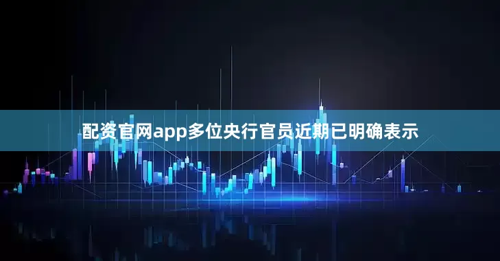 配资官网app多位央行官员近期已明确表示