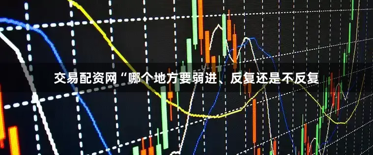 交易配资网“哪个地方要弱进、反复还是不反复