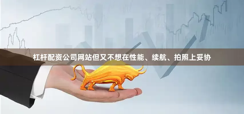 杠杆配资公司网站但又不想在性能、续航、拍照上妥协
