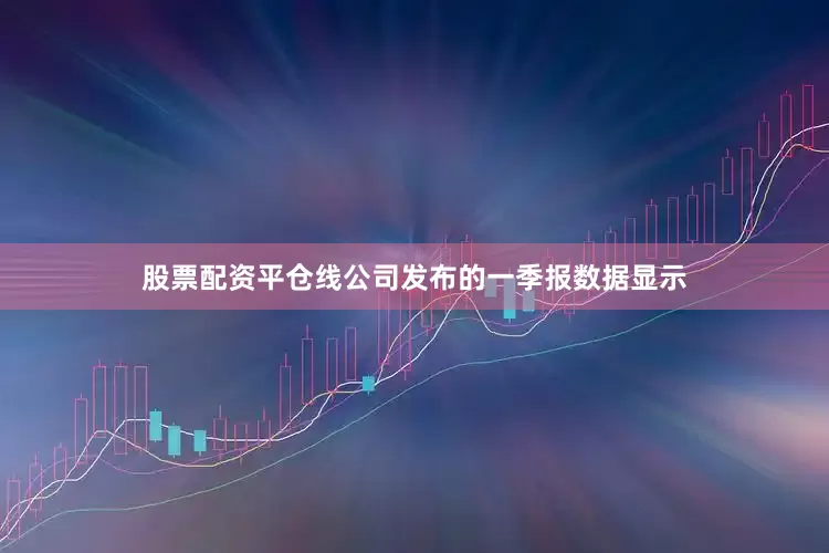 股票配资平仓线公司发布的一季报数据显示