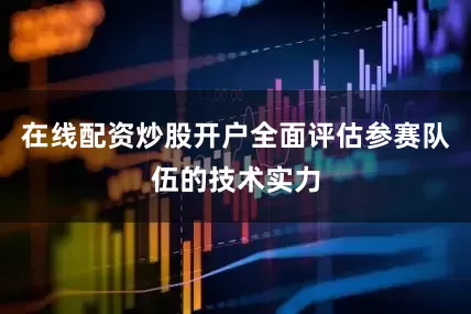 在线配资炒股开户全面评估参赛队伍的技术实力