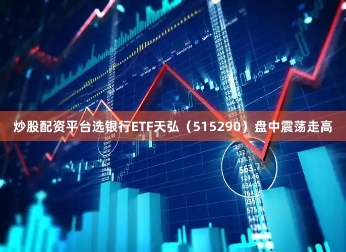 炒股配资平台选银行ETF天弘（515290）盘中震荡走高