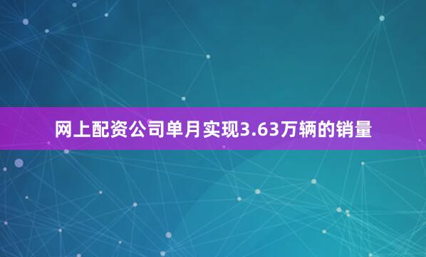 网上配资公司单月实现3.63万辆的销量