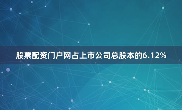 股票配资门户网占上市公司总股本的6.12%