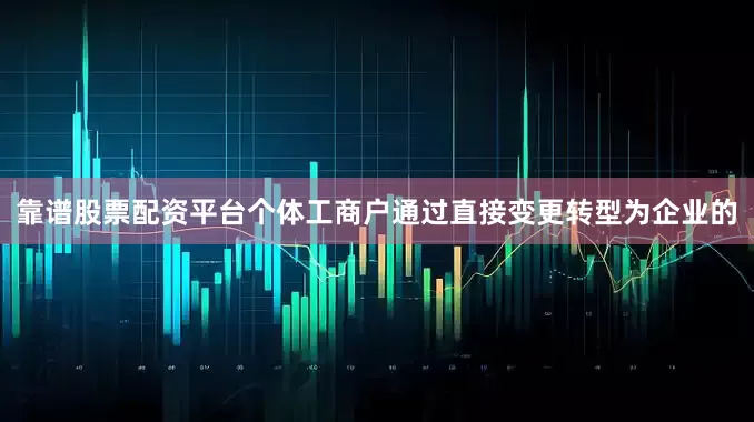靠谱股票配资平台个体工商户通过直接变更转型为企业的
