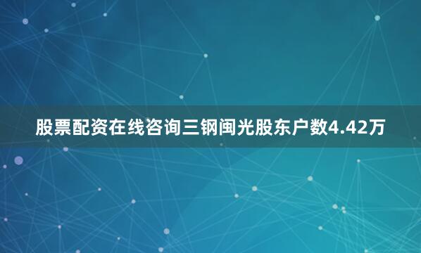 股票配资在线咨询三钢闽光股东户数4.42万