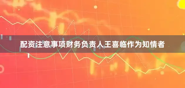 配资注意事项财务负责人王喜临作为知情者