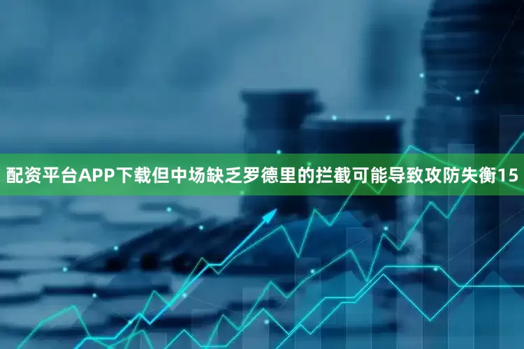 配资平台APP下载但中场缺乏罗德里的拦截可能导致攻防失衡15