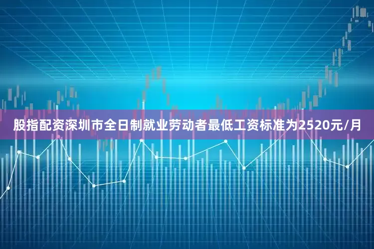 股指配资深圳市全日制就业劳动者最低工资标准为2520元/月