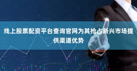 线上股票配资平台查询官网为其抢占新兴市场提供渠道优势