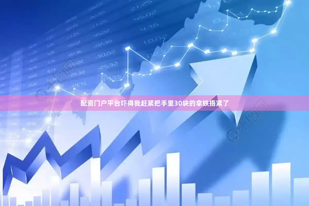 配资门户平台吓得我赶紧把手里30块的拿铁捂紧了