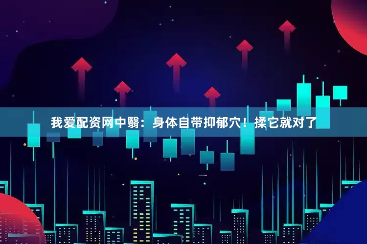 我爱配资网中翳：身体自带抑郁穴！揉它就对了
