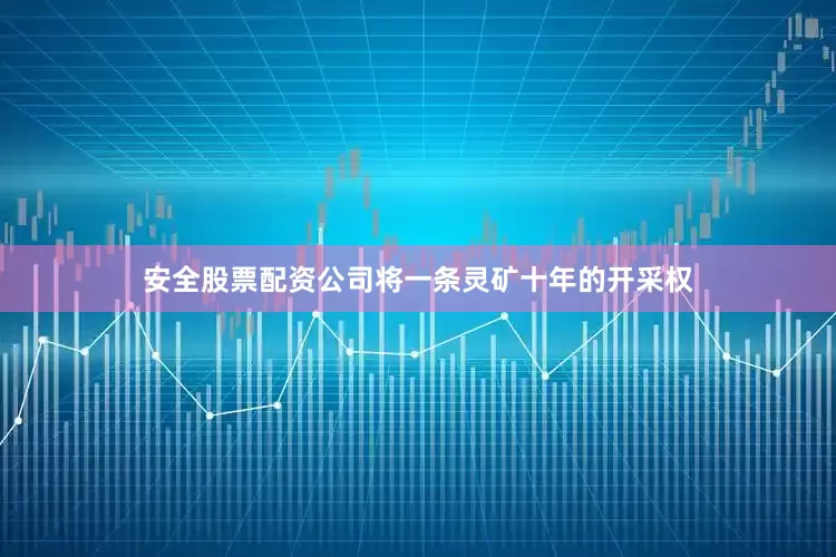 安全股票配资公司将一条灵矿十年的开采权