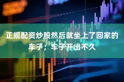 正规配资炒股然后就坐上了回家的车子；车子开出不久