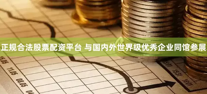 正规合法股票配资平台 与国内外世界级优秀企业同馆参展