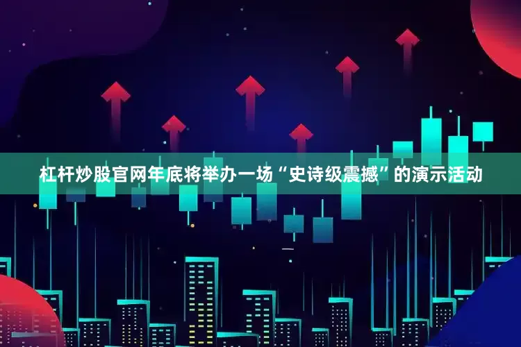 杠杆炒股官网年底将举办一场“史诗级震撼”的演示活动