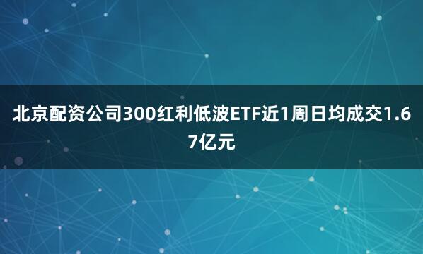 北京配资公司300红利低波ETF近1周日均成交1.67亿元