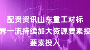 配资资讯山东重工对标世界一流持续加大资源要素投入
