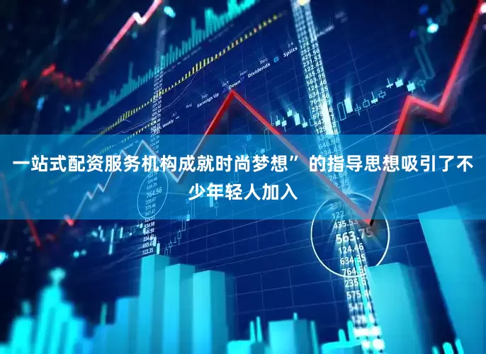 一站式配资服务机构成就时尚梦想” 的指导思想吸引了不少年轻人加入