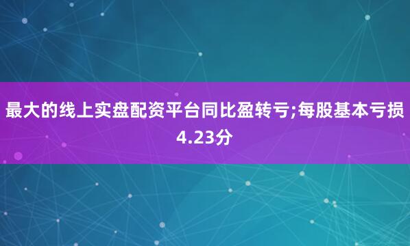 最大的线上实盘配资平台同比盈转亏;每股基本亏损4.23分