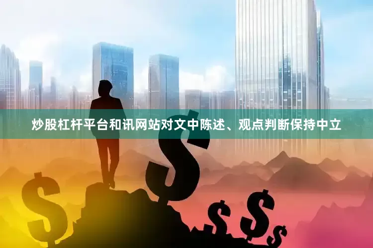炒股杠杆平台和讯网站对文中陈述、观点判断保持中立