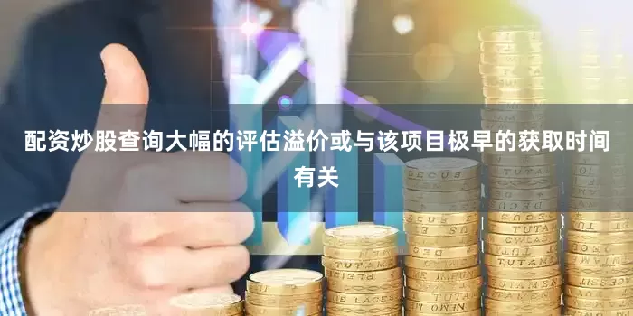 配资炒股查询大幅的评估溢价或与该项目极早的获取时间有关