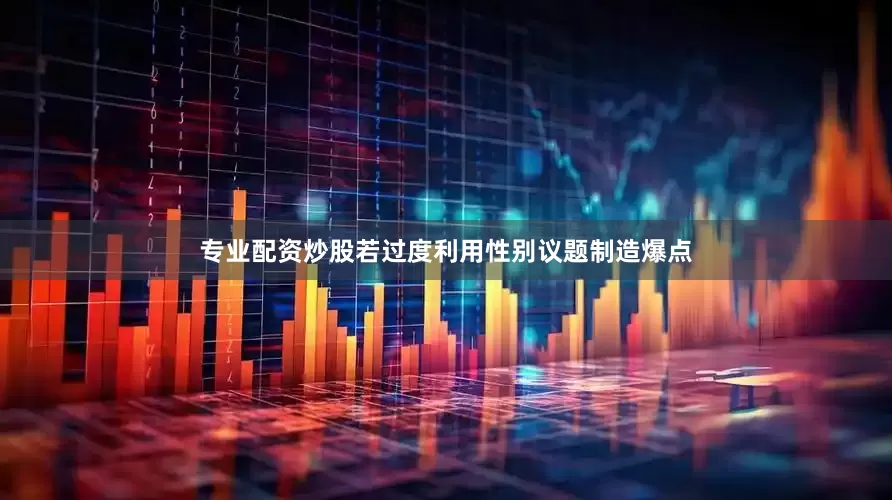 专业配资炒股若过度利用性别议题制造爆点