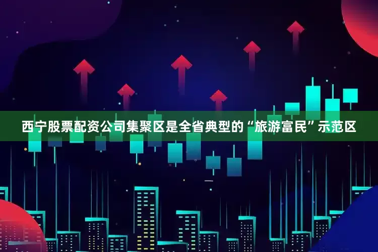 西宁股票配资公司集聚区是全省典型的“旅游富民”示范区