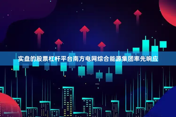 实盘的股票杠杆平台南方电网综合能源集团率先响应