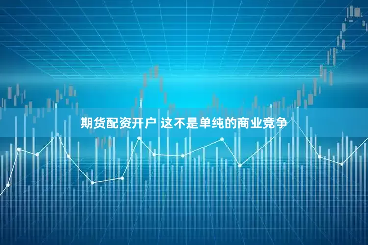 期货配资开户 这不是单纯的商业竞争