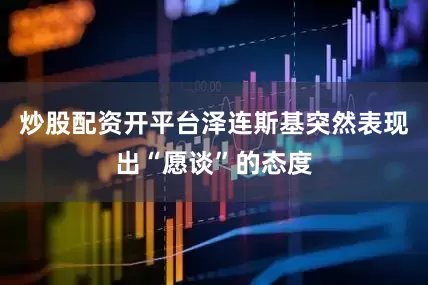 炒股配资开平台泽连斯基突然表现出“愿谈”的态度