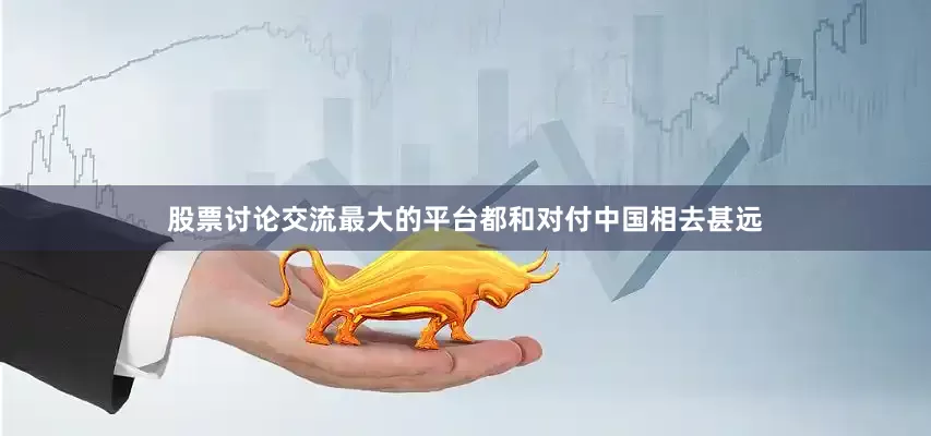 股票讨论交流最大的平台都和对付中国相去甚远
