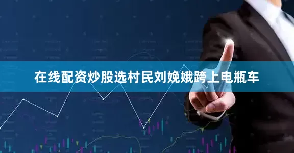 在线配资炒股选村民刘娩娥跨上电瓶车
