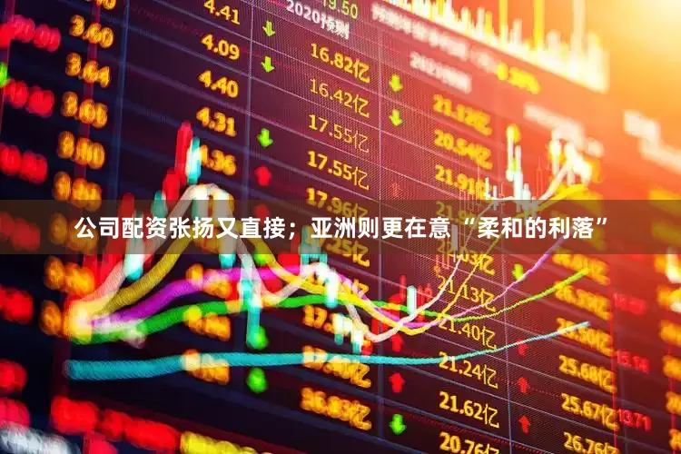 公司配资张扬又直接；亚洲则更在意 “柔和的利落”