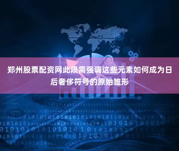 郑州股票配资网此段需强调这些元素如何成为日后奢侈符号的原始雏形