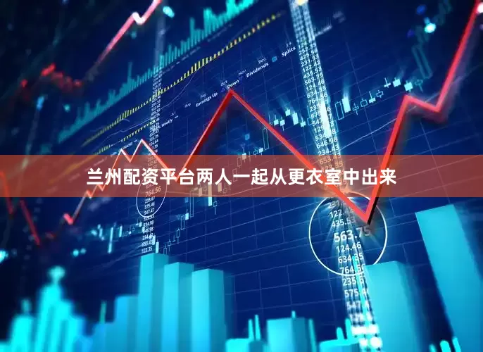 兰州配资平台两人一起从更衣室中出来