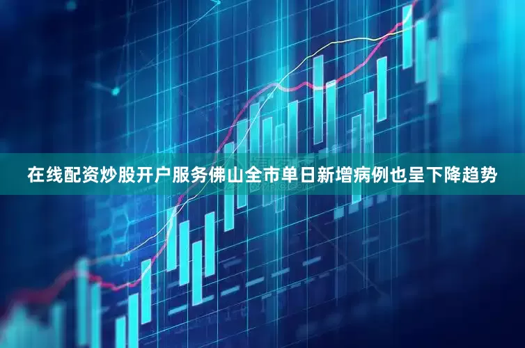 在线配资炒股开户服务佛山全市单日新增病例也呈下降趋势